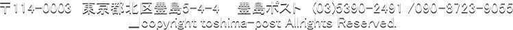 ��114-0003 &nbsp;�����s�k��L��5-4-4 &nbsp; �L���|�X�g�@(03)5390-2491 /090-8723-9055
�@ ��copyright toshima-post Allrights Reserved.